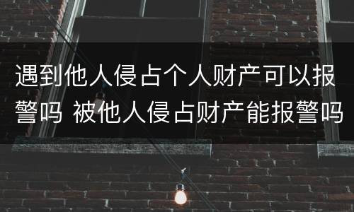 遇到他人侵占个人财产可以报警吗 被他人侵占财产能报警吗