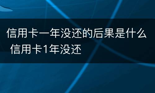 信用卡一年没还的后果是什么 信用卡1年没还