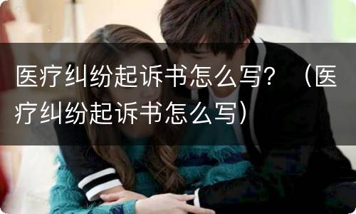 医疗纠纷起诉书怎么写？（医疗纠纷起诉书怎么写）