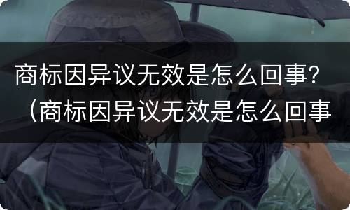 商标因异议无效是怎么回事？（商标因异议无效是怎么回事啊）