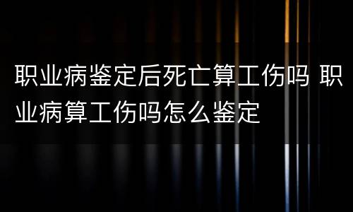 职业病鉴定后死亡算工伤吗 职业病算工伤吗怎么鉴定