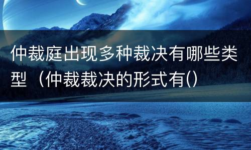 仲裁庭出现多种裁决有哪些类型（仲裁裁决的形式有(）