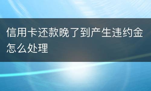 信用卡还款晚了到产生违约金怎么处理