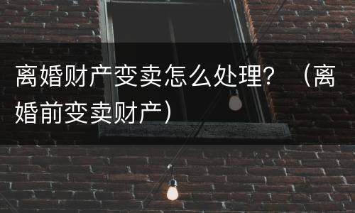离婚财产变卖怎么处理？（离婚前变卖财产）