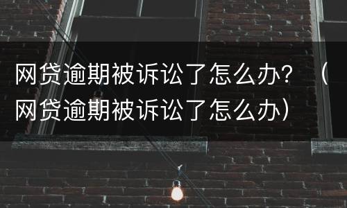 网贷逾期被诉讼了怎么办？（网贷逾期被诉讼了怎么办）