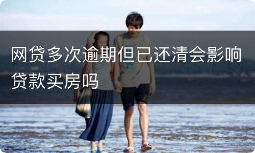 网贷多次逾期但已还清会影响贷款买房吗