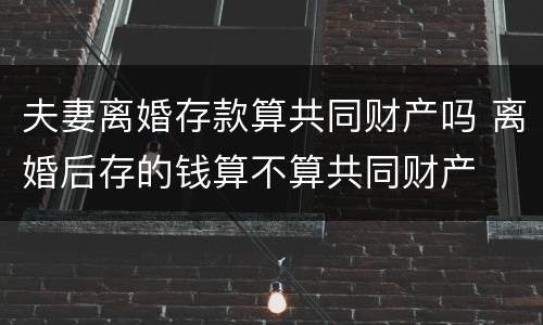 夫妻离婚存款算共同财产吗 离婚后存的钱算不算共同财产