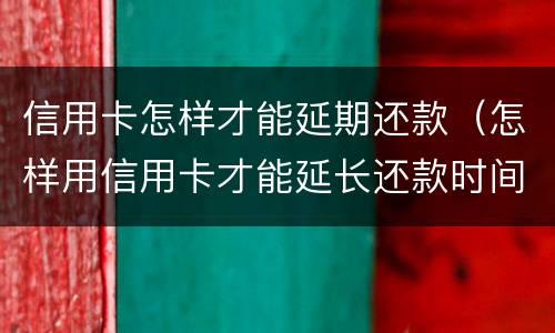 信用卡怎样才能延期还款（怎样用信用卡才能延长还款时间）