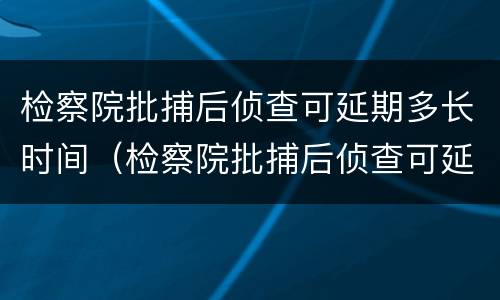检察院批捕后侦查可延期多长时间（检察院批捕后侦查可延期多长时间执行）