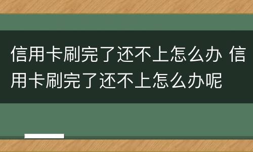 信用卡刷完了还不上怎么办 信用卡刷完了还不上怎么办呢