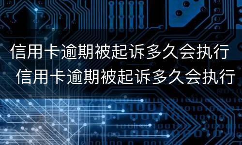 信用卡逾期被起诉多久会执行 信用卡逾期被起诉多久会执行拘留