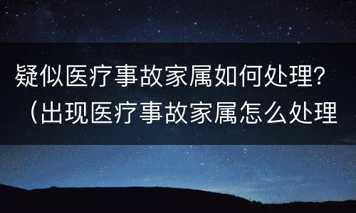 疑似医疗事故家属如何处理？（出现医疗事故家属怎么处理）
