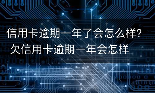 信用卡逾期一年了会怎么样？ 欠信用卡逾期一年会怎样