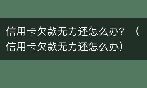 信用卡欠款无力还怎么办？（信用卡欠款无力还怎么办）