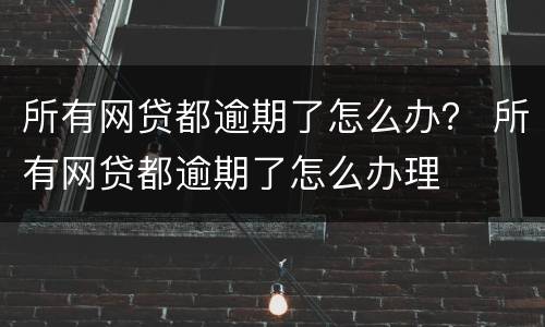 所有网贷都逾期了怎么办？ 所有网贷都逾期了怎么办理