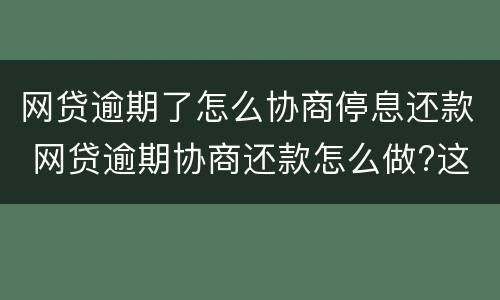 网贷逾期了怎么协商停息还款 网贷逾期协商还款怎么做?这两招就够了