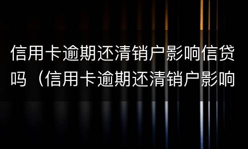 信用卡逾期还清销户影响信贷吗（信用卡逾期还清销户影响信贷吗知乎）