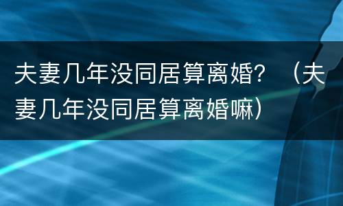 夫妻几年没同居算离婚？（夫妻几年没同居算离婚嘛）