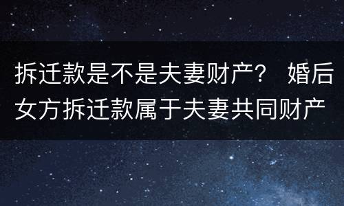 拆迁款是不是夫妻财产？ 婚后女方拆迁款属于夫妻共同财产吗
