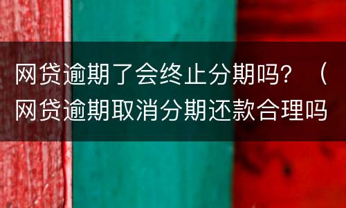网贷逾期了会终止分期吗？（网贷逾期取消分期还款合理吗）