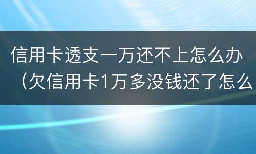 信用卡透支一万还不上怎么办（欠信用卡1万多没钱还了怎么办）