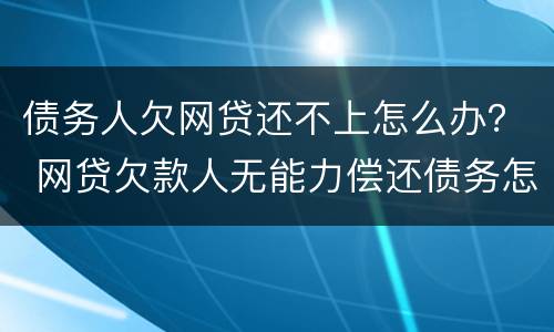 债务人欠网贷还不上怎么办？ 网贷欠款人无能力偿还债务怎么办