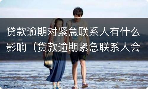 贷款逾期对紧急联系人有什么影响（贷款逾期紧急联系人会有什么影响）