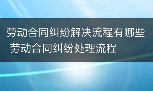 劳动合同纠纷解决流程有哪些 劳动合同纠纷处理流程