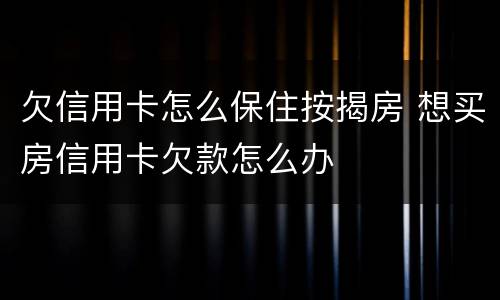 欠信用卡怎么保住按揭房 想买房信用卡欠款怎么办