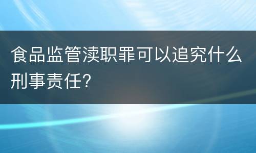 食品监管渎职罪可以追究什么刑事责任?