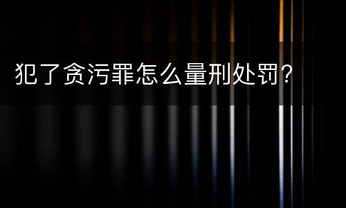 犯了贪污罪怎么量刑处罚?
