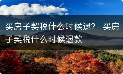 买房子契税什么时候退？ 买房子契税什么时候退款