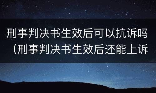 刑事判决书生效后可以抗诉吗（刑事判决书生效后还能上诉吗）