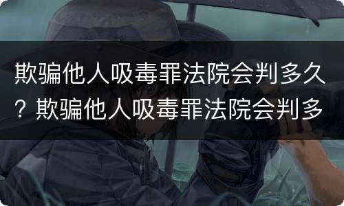 欺骗他人吸毒罪法院会判多久? 欺骗他人吸毒罪法院会判多久呢