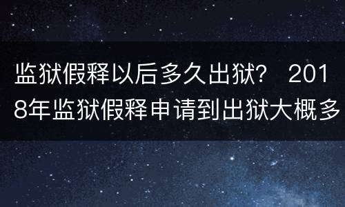 监狱假释以后多久出狱？ 2018年监狱假释申请到出狱大概多长时间
