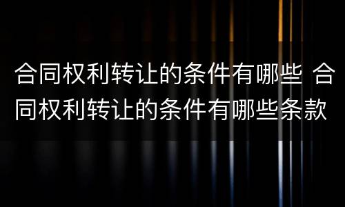 合同权利转让的条件有哪些 合同权利转让的条件有哪些条款