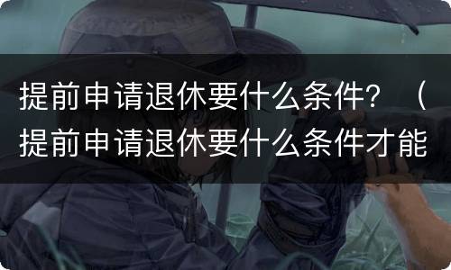 提前申请退休要什么条件？（提前申请退休要什么条件才能办理）