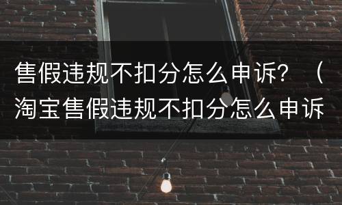 售假违规不扣分怎么申诉？（淘宝售假违规不扣分怎么申诉）
