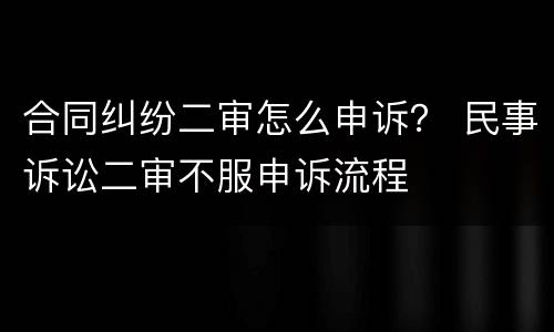 合同纠纷二审怎么申诉？ 民事诉讼二审不服申诉流程