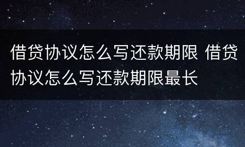 借贷协议怎么写还款期限 借贷协议怎么写还款期限最长