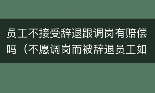 员工不接受辞退跟调岗有赔偿吗（不愿调岗而被辞退员工如何要求赔偿）