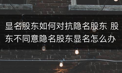 显名股东如何对抗隐名股东 股东不同意隐名股东显名怎么办