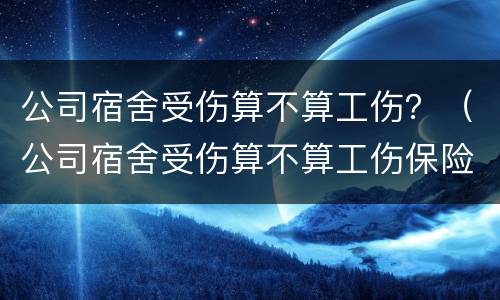 公司宿舍受伤算不算工伤？（公司宿舍受伤算不算工伤保险）