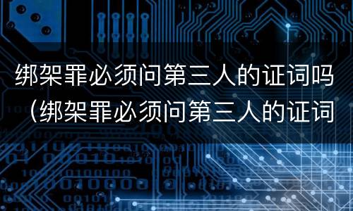 绑架罪必须问第三人的证词吗（绑架罪必须问第三人的证词吗为什么）