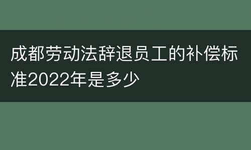 成都劳动法辞退员工的补偿标准2022年是多少