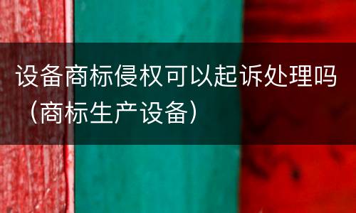 设备商标侵权可以起诉处理吗（商标生产设备）