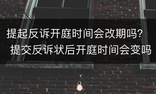 提起反诉开庭时间会改期吗？ 提交反诉状后开庭时间会变吗