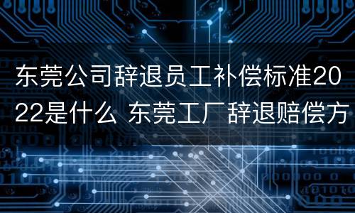 东莞公司辞退员工补偿标准2022是什么 东莞工厂辞退赔偿方法