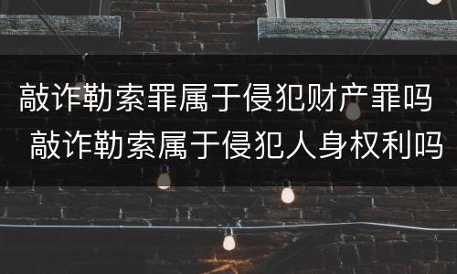 敲诈勒索罪属于侵犯财产罪吗 敲诈勒索属于侵犯人身权利吗