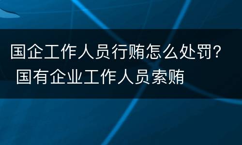 国企工作人员行贿怎么处罚？ 国有企业工作人员索贿